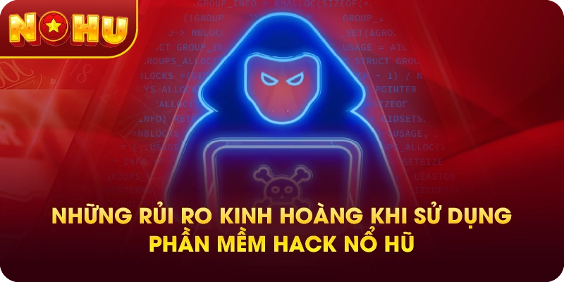 Những rủi ro kinh hoàng khi sử dụng phần mềm hack nổ hũ
